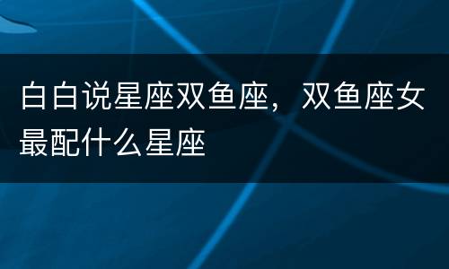 白白说星座双鱼座，双鱼座女最配什么星座