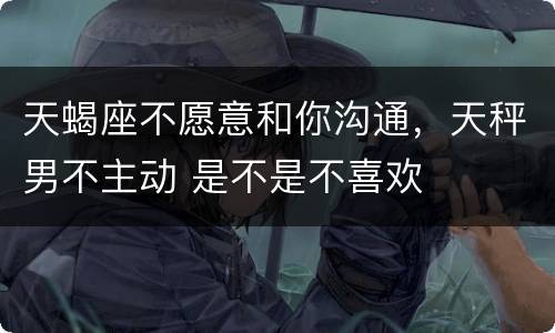 天蝎座不愿意和你沟通，天秤男不主动 是不是不喜欢