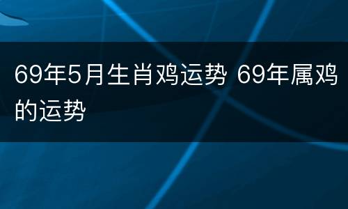 69年5月生肖鸡运势 69年属鸡的运势