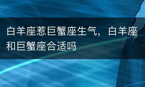 白羊座惹巨蟹座生气，白羊座和巨蟹座合适吗