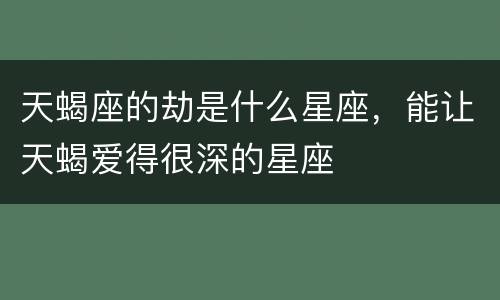 天蝎座的劫是什么星座，能让天蝎爱得很深的星座