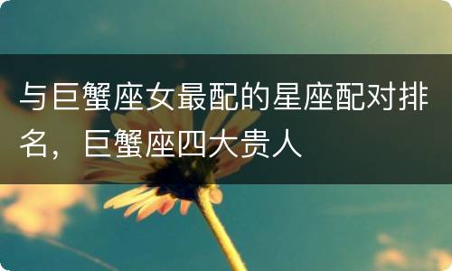 与巨蟹座女最配的星座配对排名，巨蟹座四大贵人