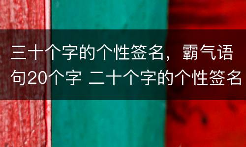 三十个字的个性签名，霸气语句20个字 二十个字的个性签名