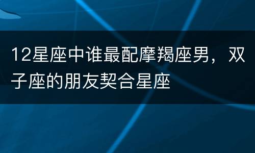 12星座中谁最配摩羯座男，双子座的朋友契合星座