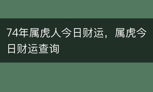 74年属虎人今日财运，属虎今日财运查询