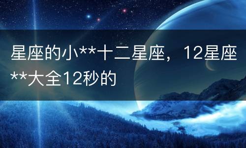 星座的小**十二星座，12星座**大全12秒的