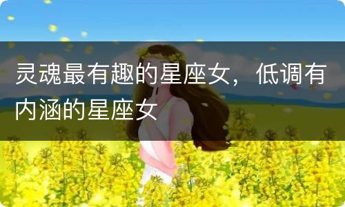 灵魂最有趣的星座女，低调有内涵的星座女