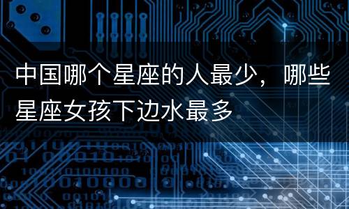 中国哪个星座的人最少，哪些星座女孩下边水最多