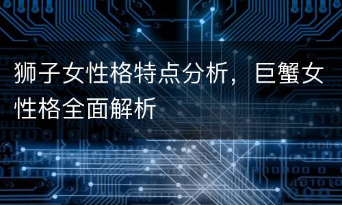 狮子女性格特点分析，巨蟹女性格全面解析