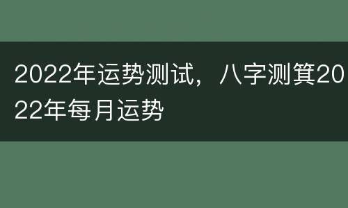 2022年运势测试，八字测箕2022年每月运势
