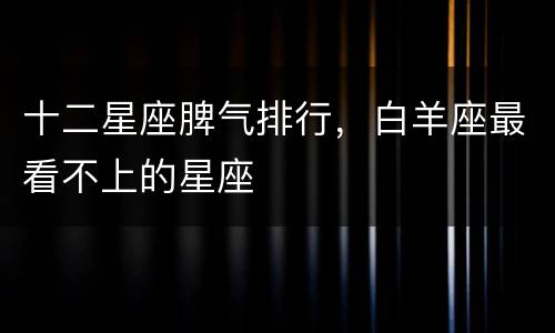 十二星座脾气排行，白羊座最看不上的星座