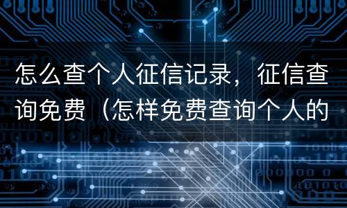 怎么查个人征信记录，征信查询免费（怎样免费查询个人的征信记录）