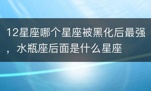 12星座哪个星座被黑化后最强，水瓶座后面是什么星座