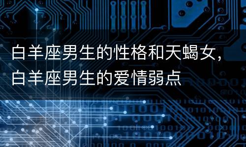 白羊座男生的性格和天蝎女，白羊座男生的爱情弱点