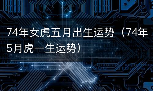 74年女虎五月出生运势（74年5月虎一生运势）
