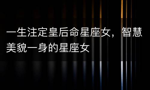 一生注定皇后命星座女，智慧美貌一身的星座女