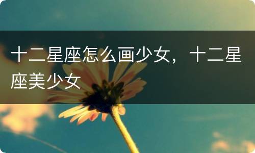 十二星座怎么画少女，十二星座美少女