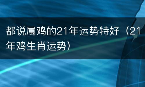 都说属鸡的21年运势特好（21年鸡生肖运势）