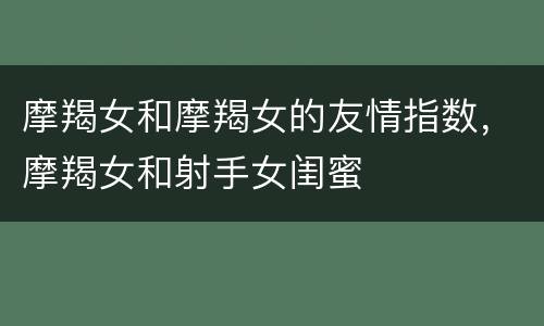 摩羯女和摩羯女的友情指数，摩羯女和射手女闺蜜