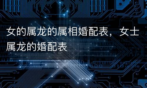 女的属龙的属相婚配表，女士属龙的婚配表