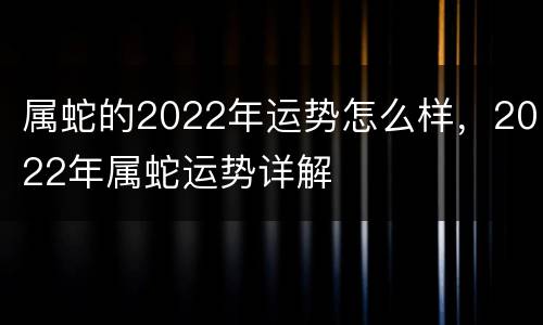 属蛇的2022年运势怎么样，2022年属蛇运势详解