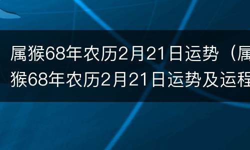 属猴68年农历2月21日运势（属猴68年农历2月21日运势及运程）