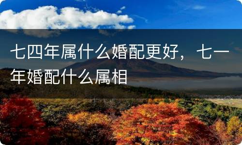 七四年属什么婚配更好，七一年婚配什么属相
