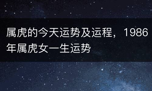 属虎的今天运势及运程，1986年属虎女一生运势