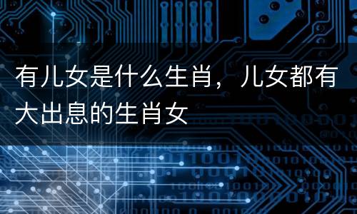 有儿女是什么生肖，儿女都有大出息的生肖女