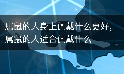 属鼠的人身上佩戴什么更好，属鼠的人适合佩戴什么