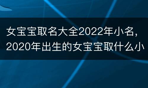 女宝宝取名大全2022年小名，2020年出生的女宝宝取什么小名