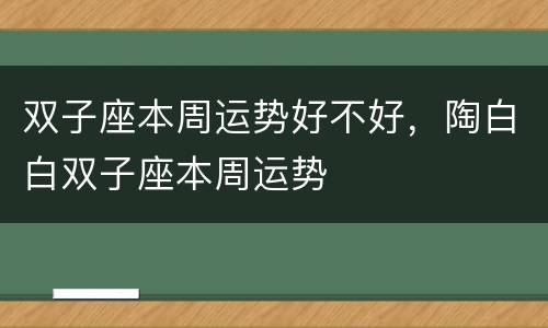 双子座本周运势好不好，陶白白双子座本周运势