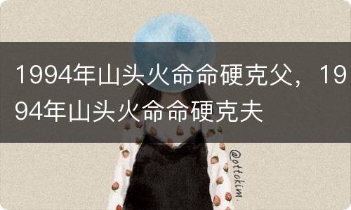 1994年山头火命命硬克父，1994年山头火命命硬克夫