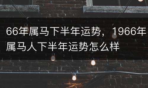 66年属马下半年运势，1966年属马人下半年运势怎么样