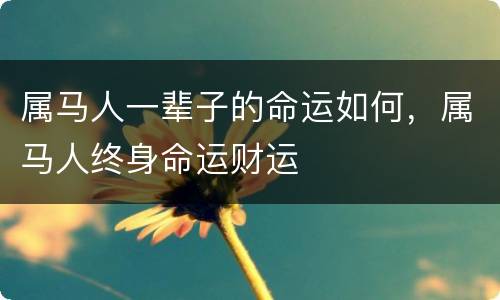 属马人一辈子的命运如何，属马人终身命运财运