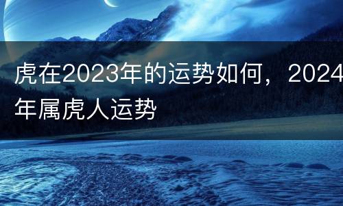 虎在2023年的运势如何，2024年属虎人运势