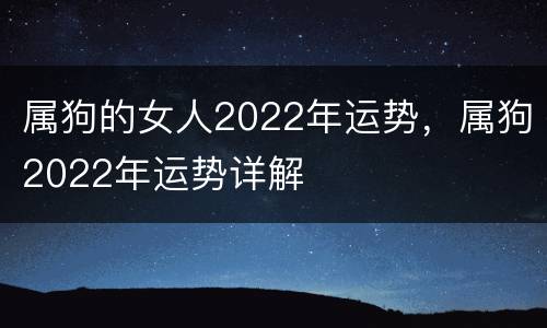 属狗的女人2022年运势，属狗2022年运势详解