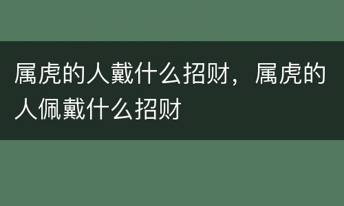 属虎的人戴什么招财，属虎的人佩戴什么招财