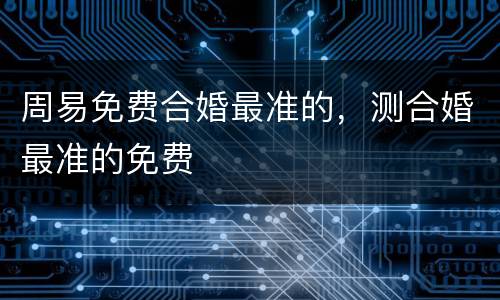 周易免费合婚最准的，测合婚最准的免费