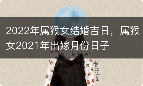 2022年属猴女结婚吉日，属猴女2021年出嫁月份日子