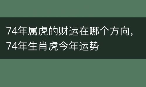 74年属虎的财运在哪个方向，74年生肖虎今年运势