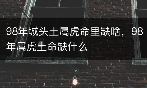 98年城头土属虎命里缺啥，98年属虎土命缺什么