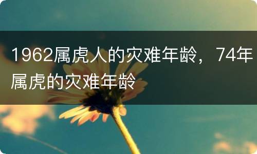 1962属虎人的灾难年龄，74年属虎的灾难年龄