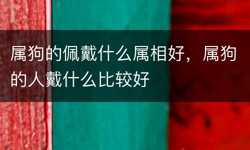 属狗的佩戴什么属相好，属狗的人戴什么比较好