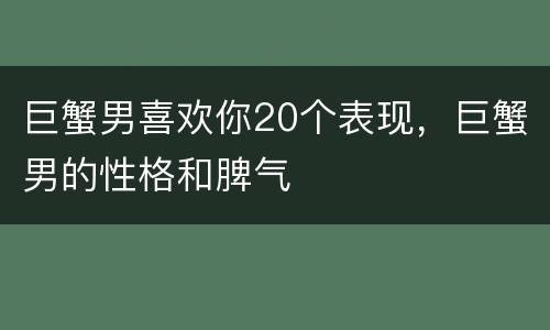 巨蟹男喜欢你20个表现，巨蟹男的性格和脾气