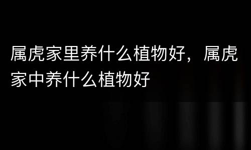 属虎家里养什么植物好，属虎家中养什么植物好