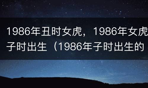 1986年丑时女虎，1986年女虎子时出生（1986年子时出生的虎女）