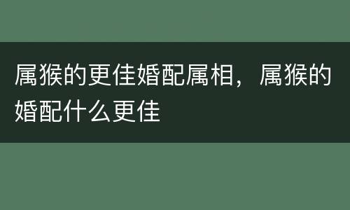 属猴的更佳婚配属相，属猴的婚配什么更佳