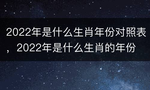 2022年是什么生肖年份对照表，2022年是什么生肖的年份