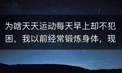 为啥天天运动每天早上却不犯困，我以前经常锻炼身体，现在已经不锻炼了，身